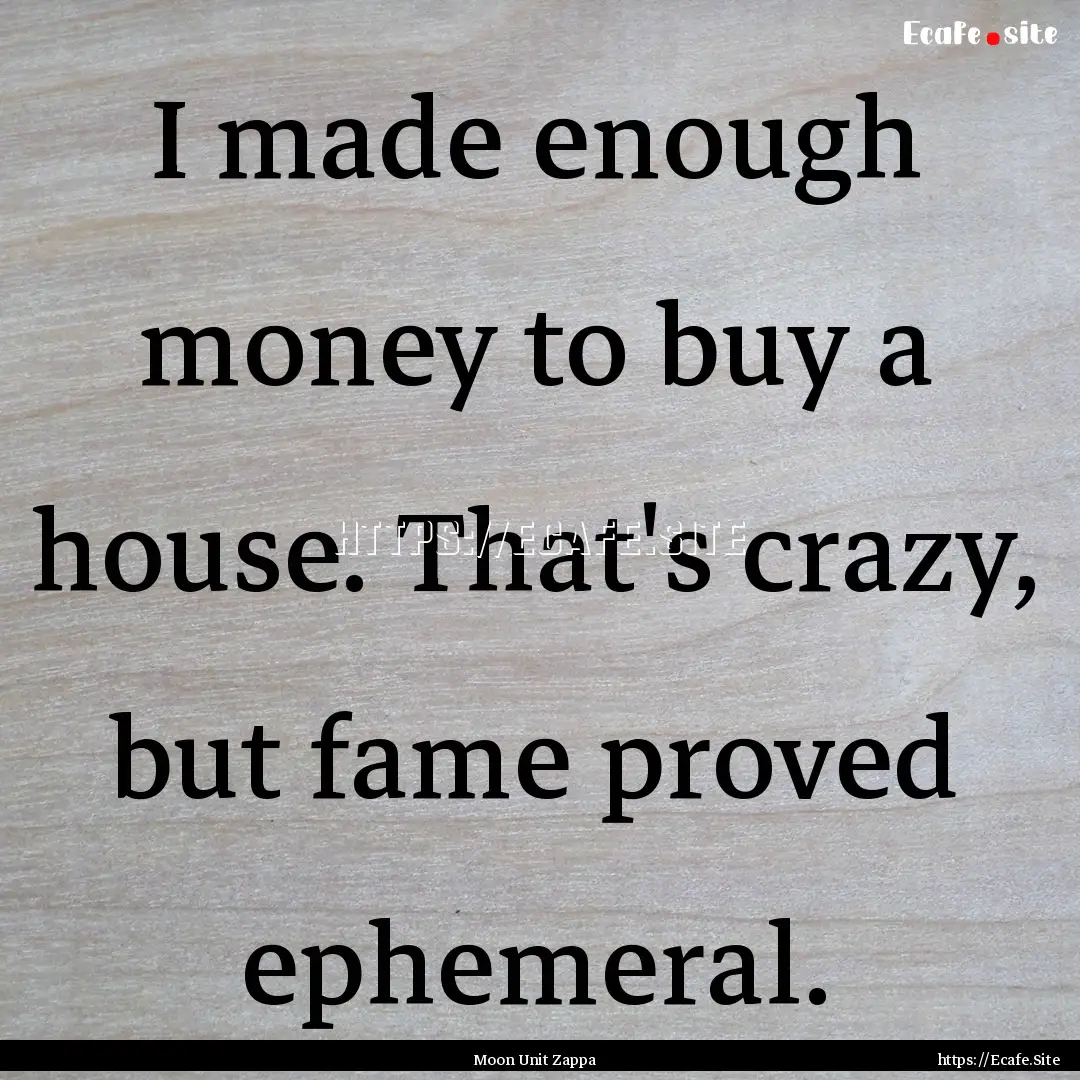 I made enough money to buy a house. That's.... : Quote by Moon Unit Zappa