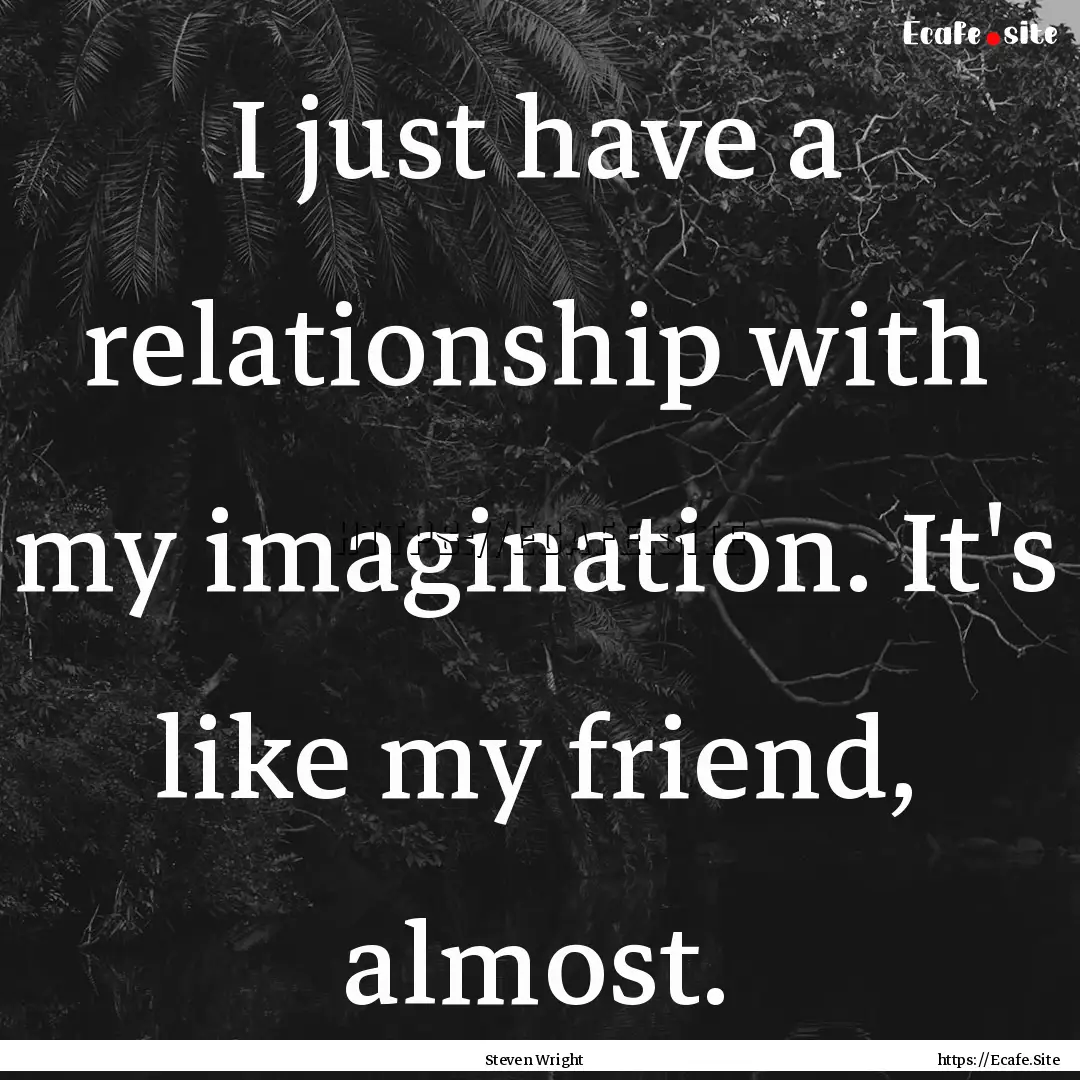 I just have a relationship with my imagination..... : Quote by Steven Wright