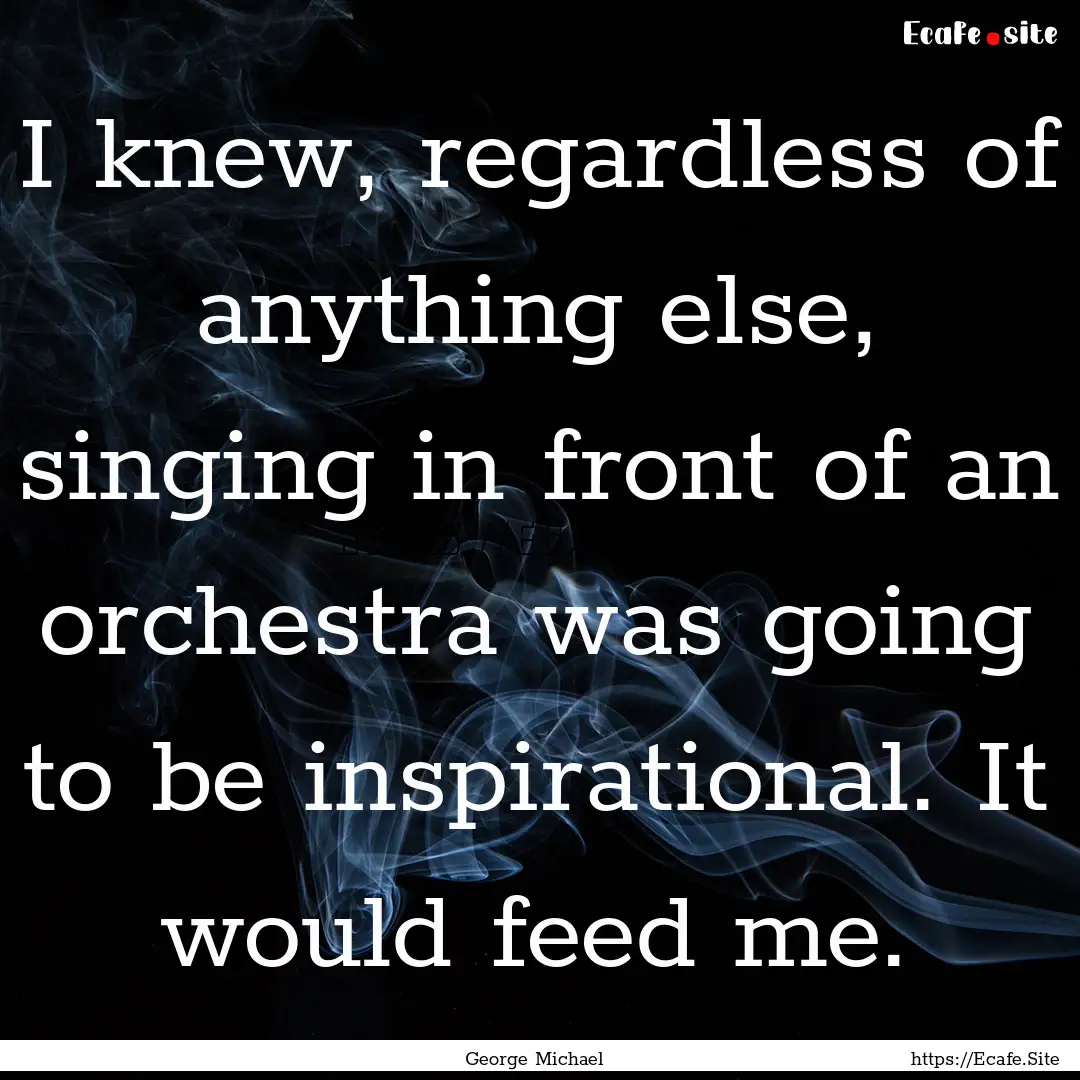 I knew, regardless of anything else, singing.... : Quote by George Michael