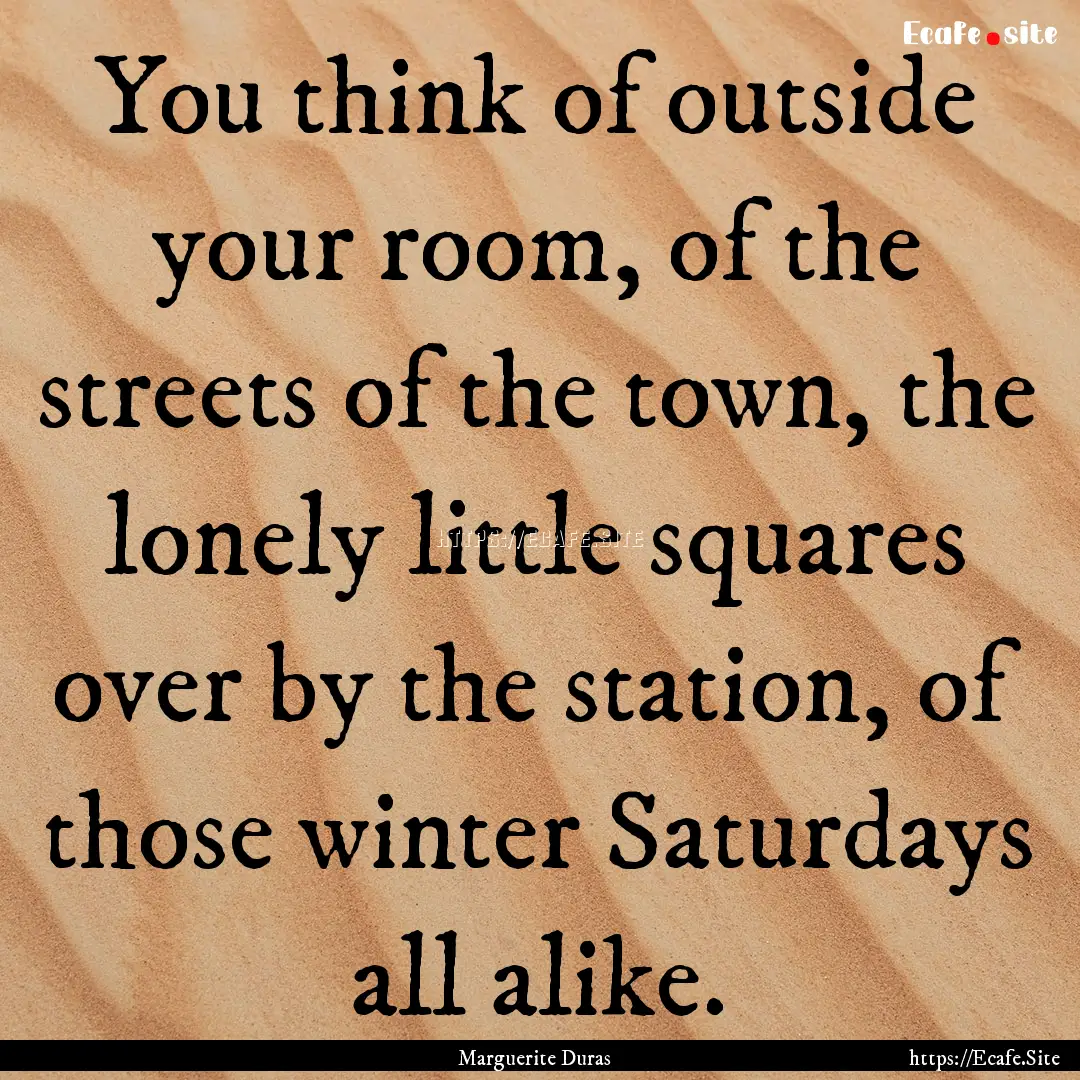 You think of outside your room, of the streets.... : Quote by Marguerite Duras