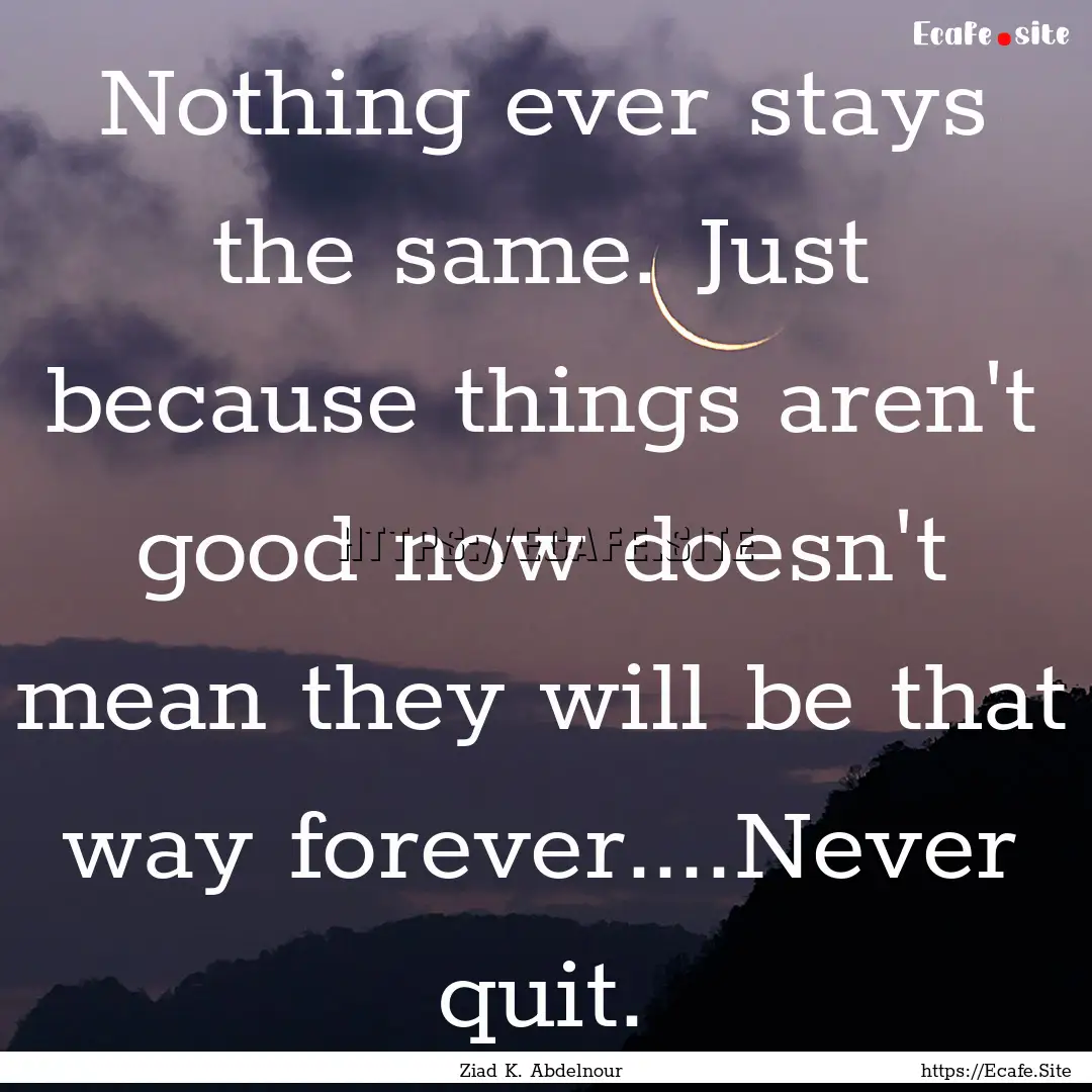 Nothing ever stays the same. Just because.... : Quote by Ziad K. Abdelnour