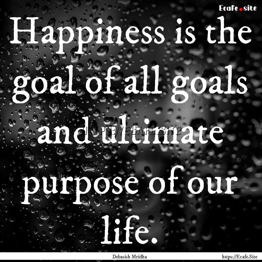 Happiness is the goal of all goals and ultimate.... : Quote by Debasish Mridha