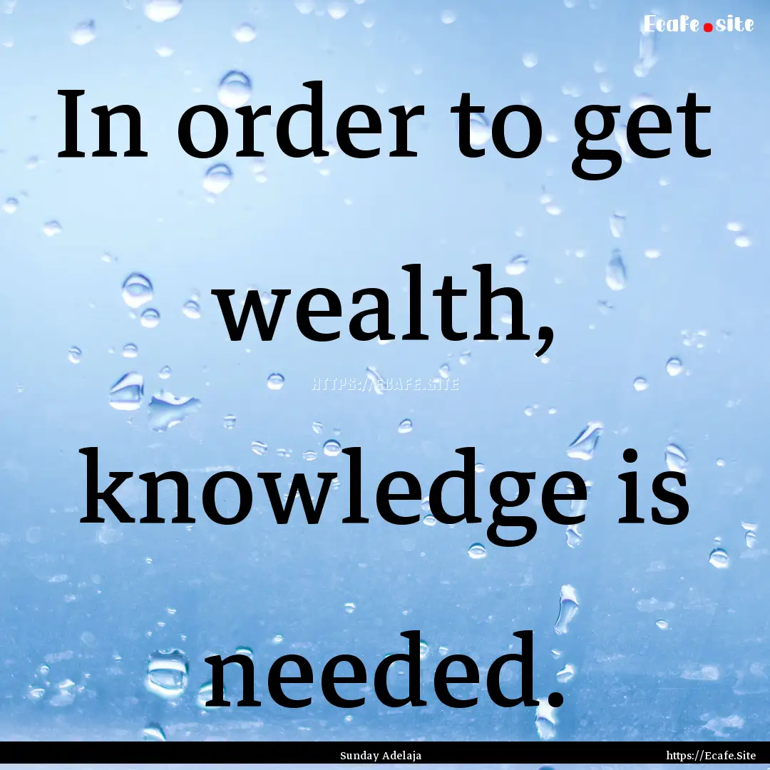 In order to get wealth, knowledge is needed..... : Quote by Sunday Adelaja