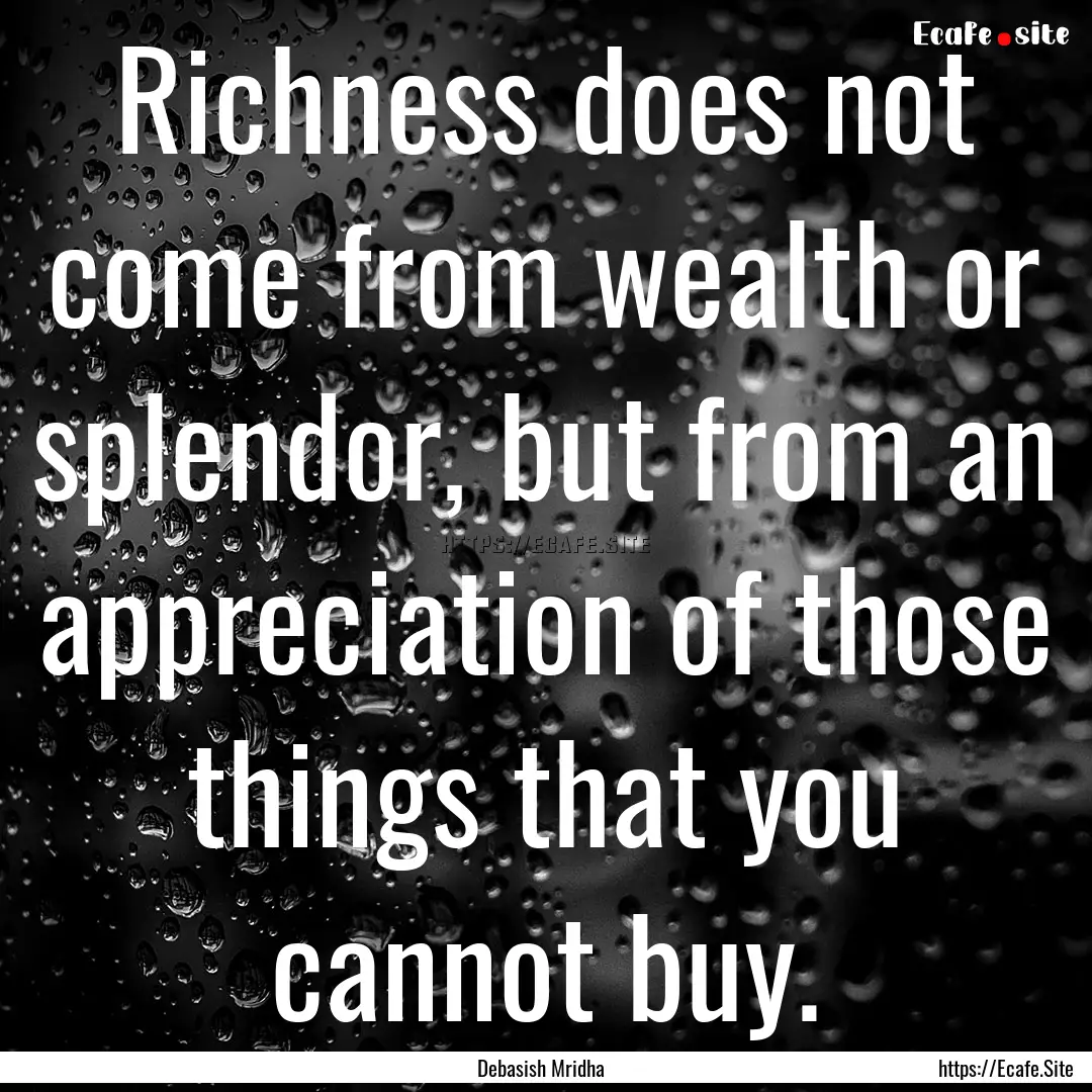 Richness does not come from wealth or splendor,.... : Quote by Debasish Mridha