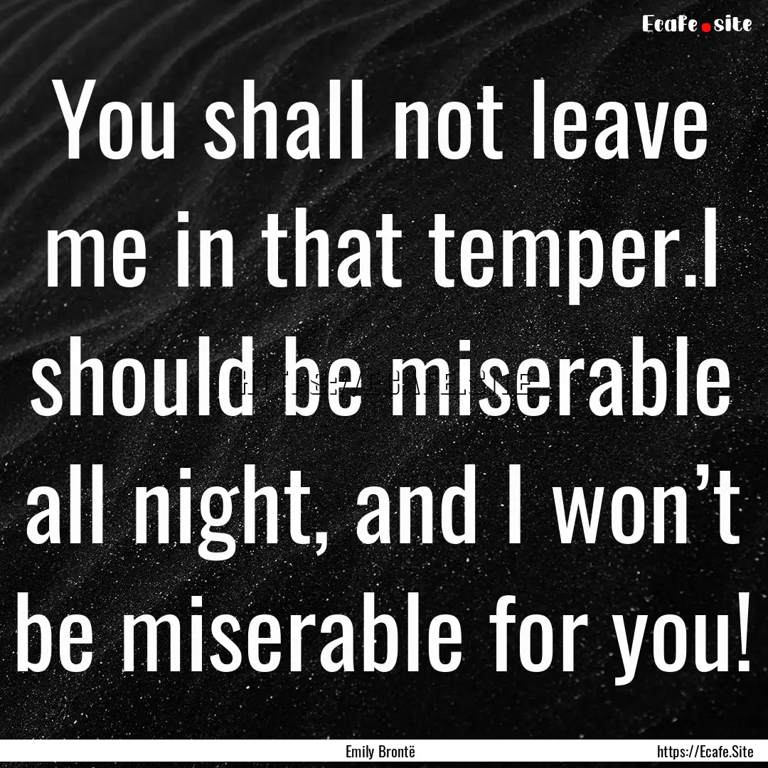 You shall not leave me in that temper.I should.... : Quote by Emily Brontë