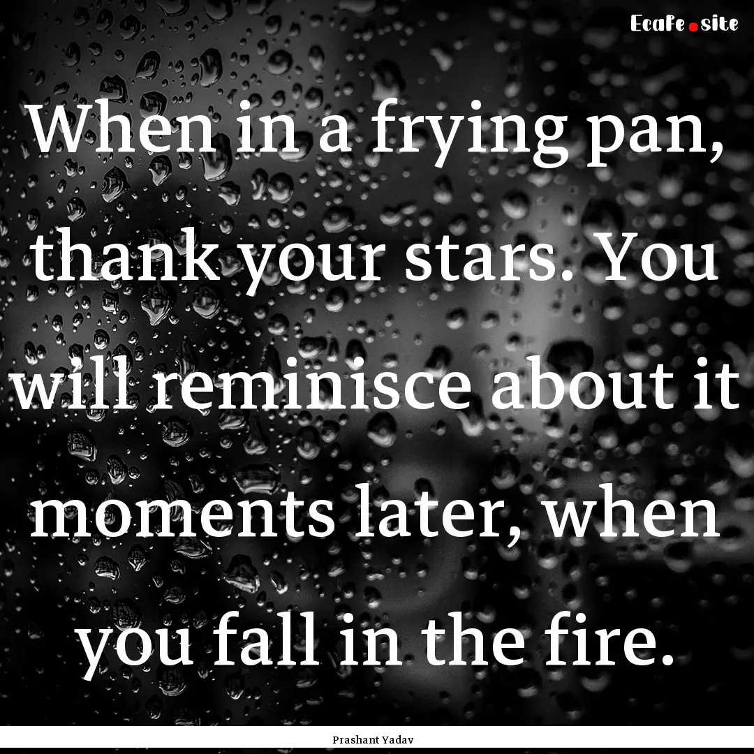 When in a frying pan, thank your stars. You.... : Quote by Prashant Yadav