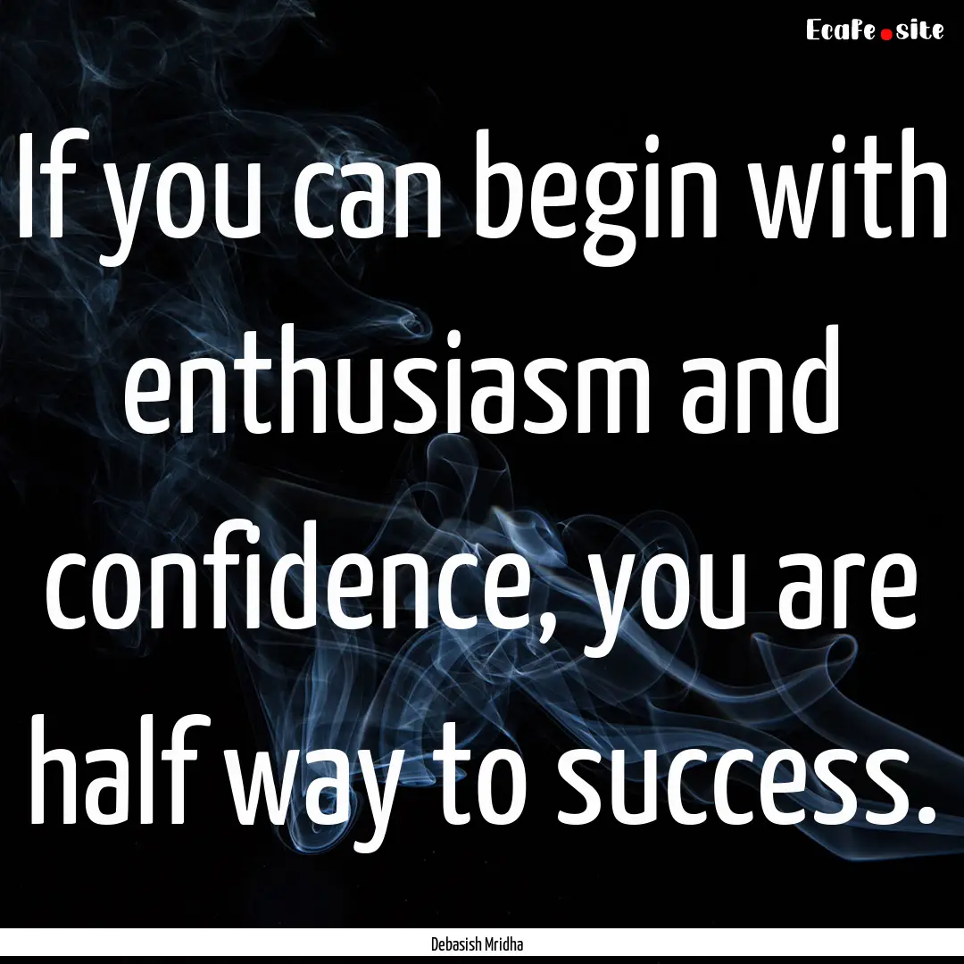 If you can begin with enthusiasm and confidence,.... : Quote by Debasish Mridha