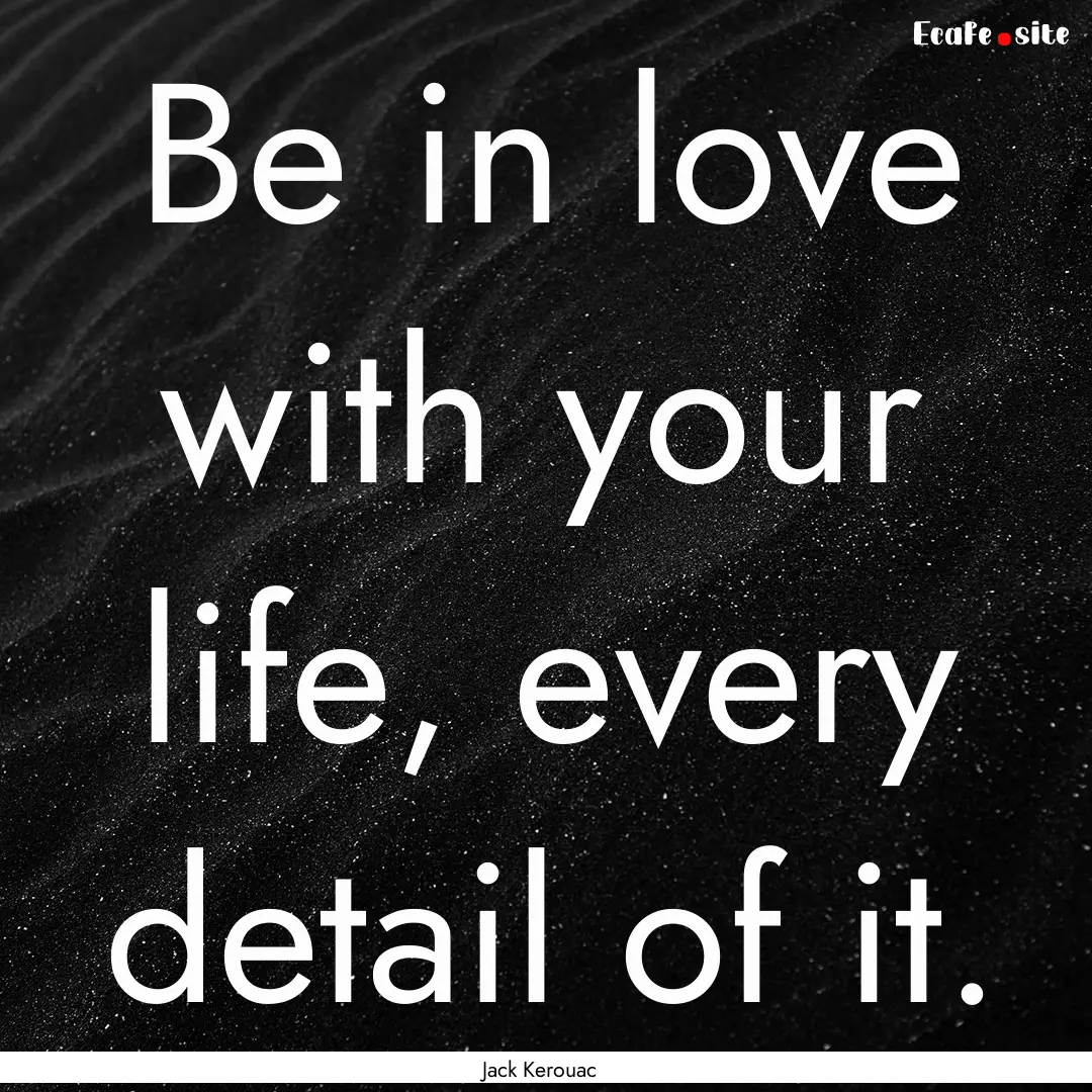 Be in love with your life, every detail of.... : Quote by Jack Kerouac