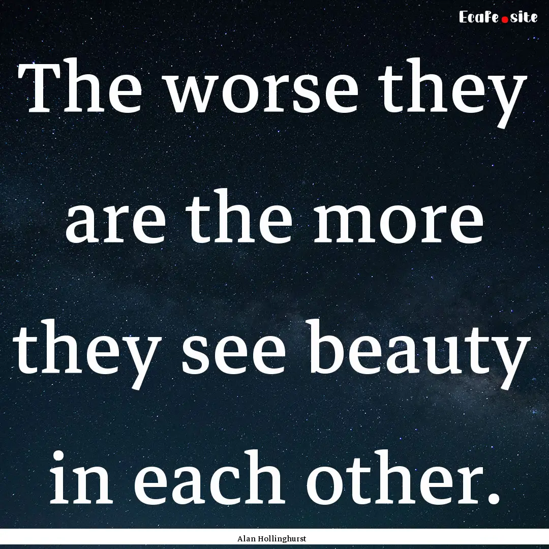 The worse they are the more they see beauty.... : Quote by Alan Hollinghurst