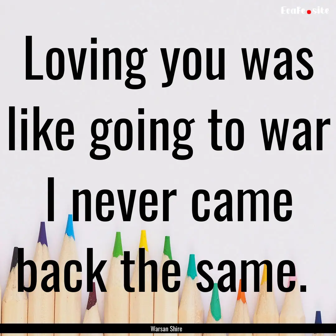 Loving you was like going to war I never.... : Quote by Warsan Shire