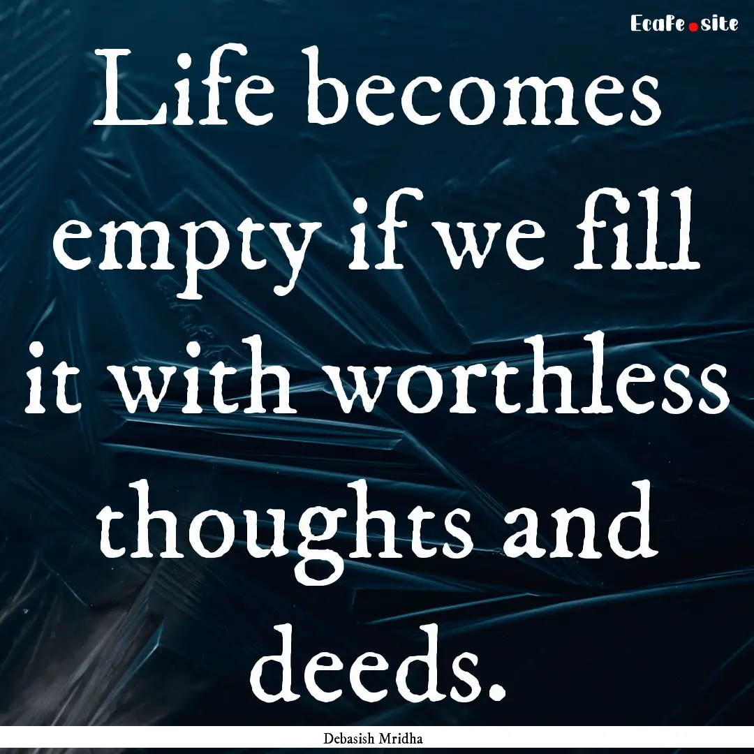 Life becomes empty if we fill it with worthless.... : Quote by Debasish Mridha