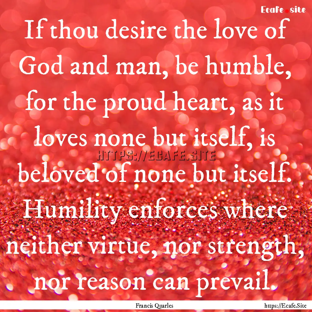 If thou desire the love of God and man, be.... : Quote by Francis Quarles