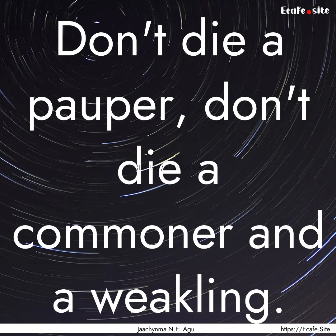 Don't die a pauper, don't die a commoner.... : Quote by Jaachynma N.E. Agu