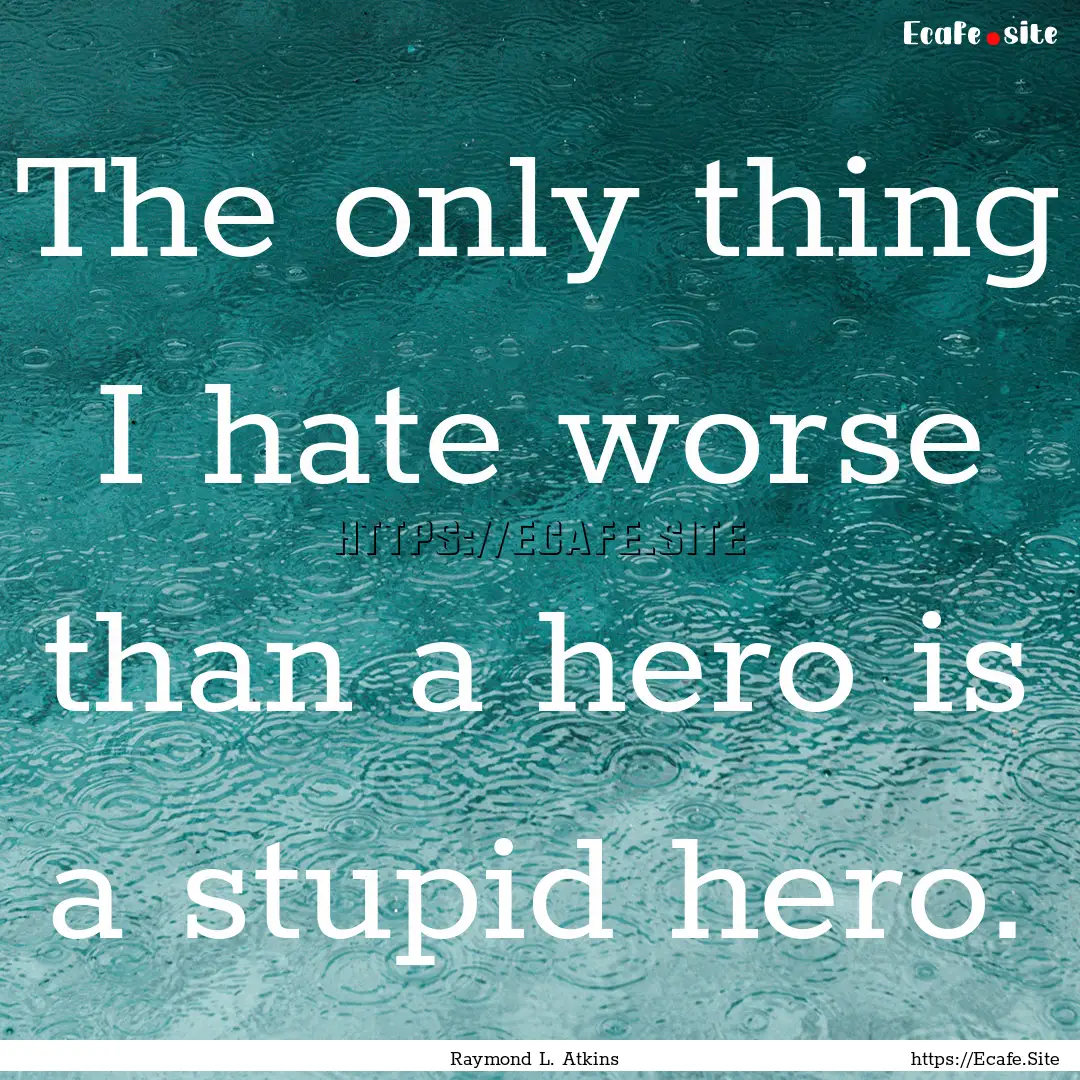 The only thing I hate worse than a hero is.... : Quote by Raymond L. Atkins