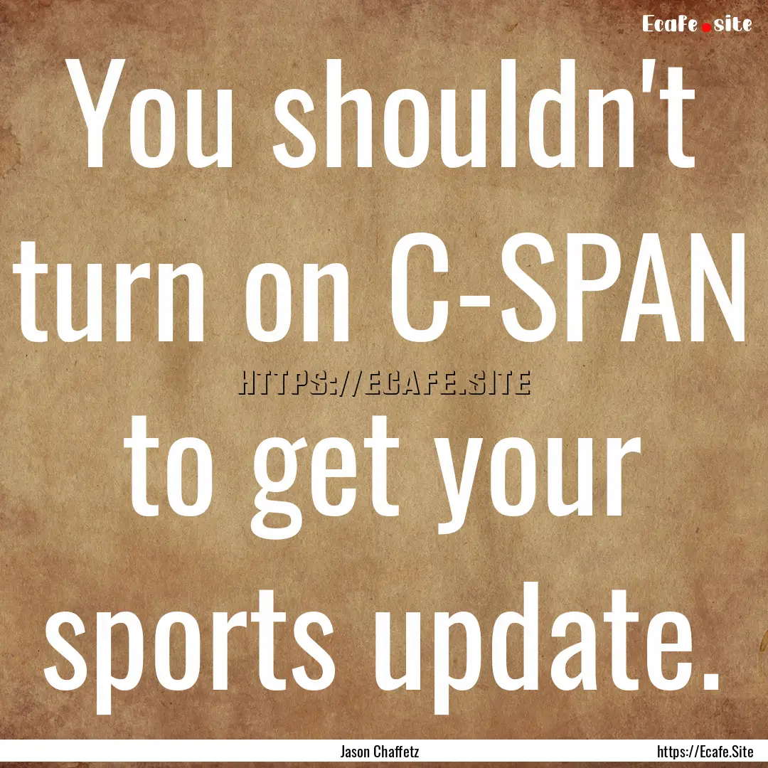 You shouldn't turn on C-SPAN to get your.... : Quote by Jason Chaffetz