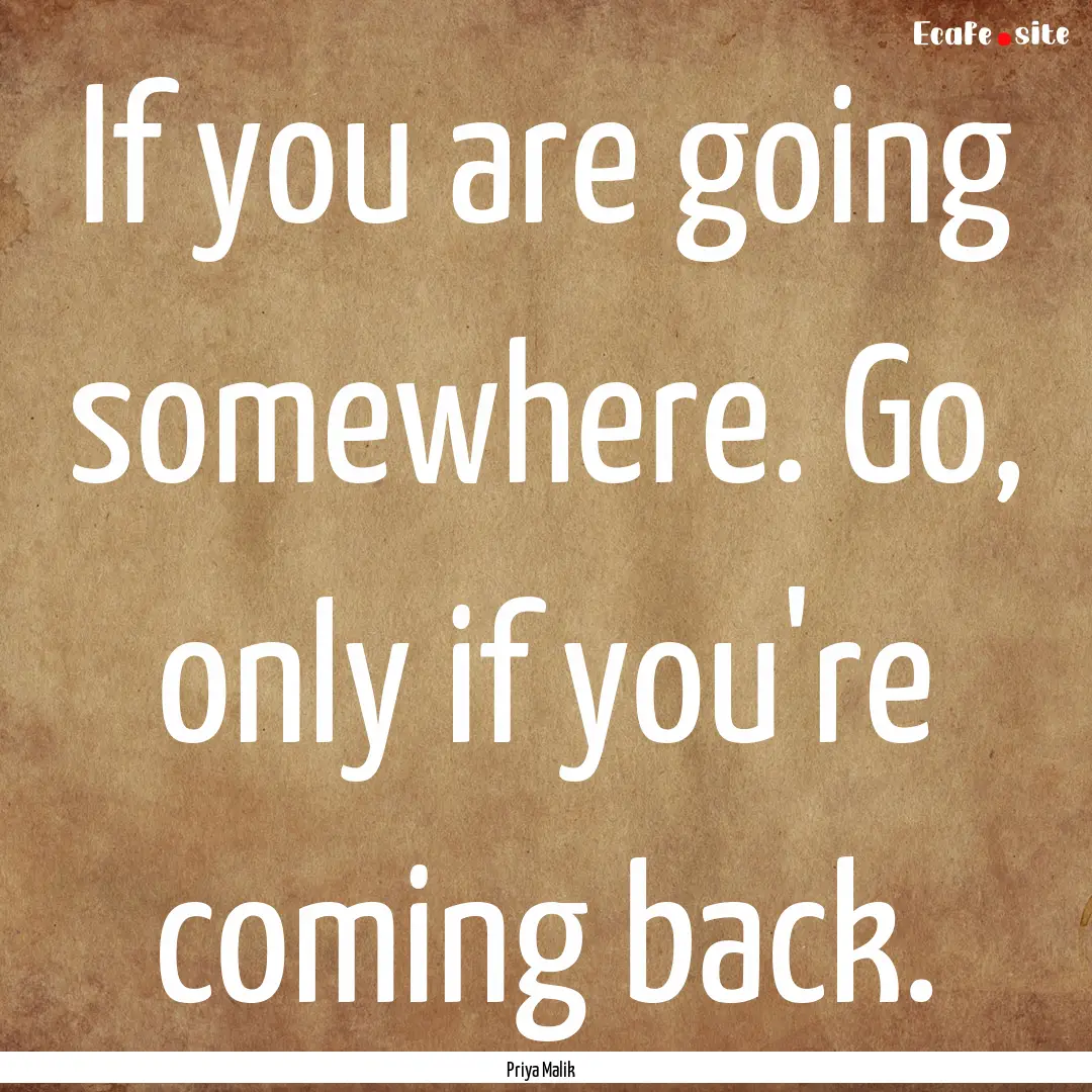 If you are going somewhere. Go, only if you're.... : Quote by Priya Malik