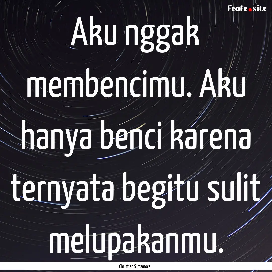 Aku nggak membencimu. Aku hanya benci karena.... : Quote by Christian Simamora