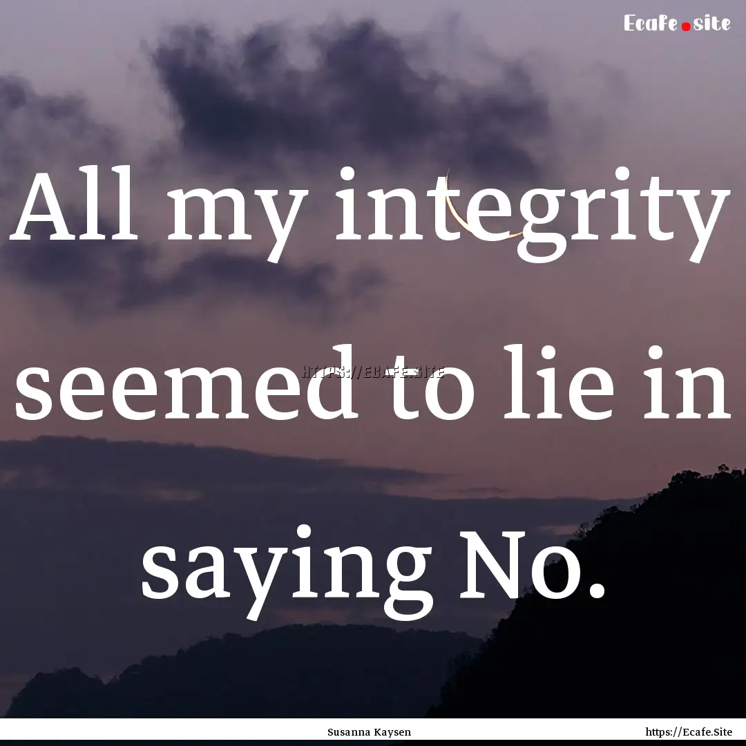 All my integrity seemed to lie in saying.... : Quote by Susanna Kaysen