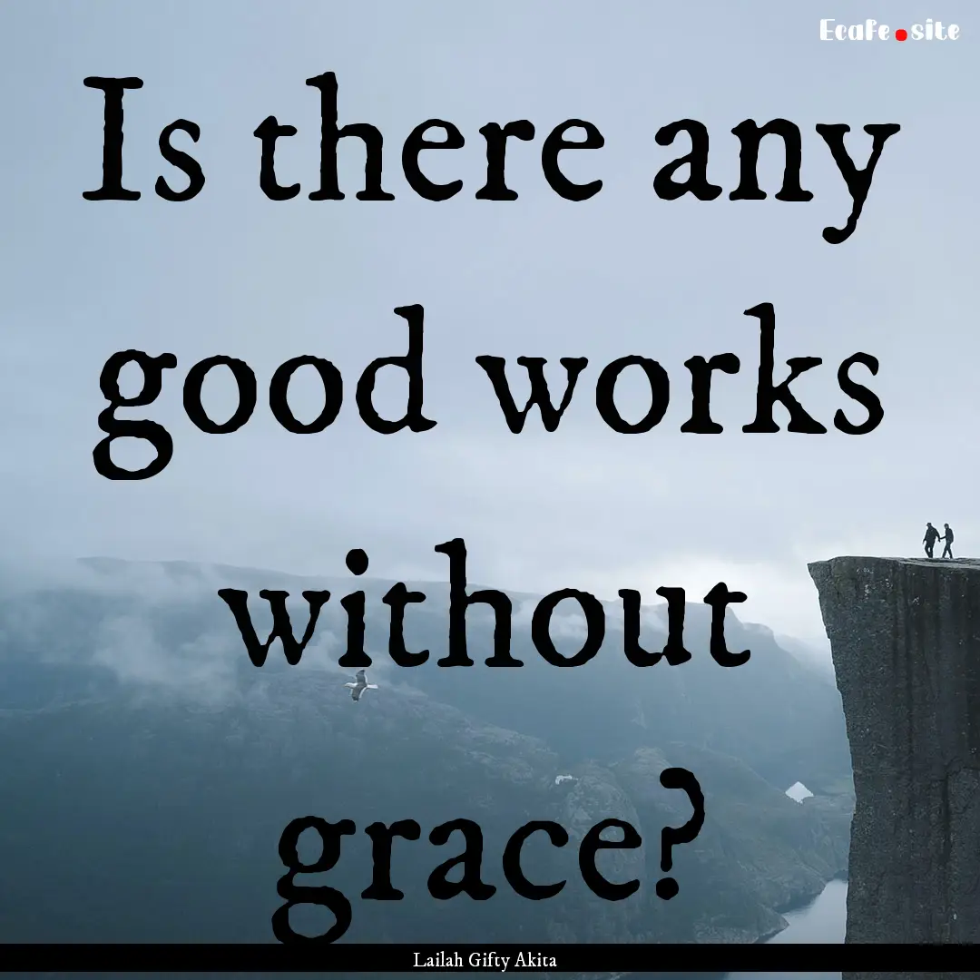 Is there any good works without grace? : Quote by Lailah Gifty Akita