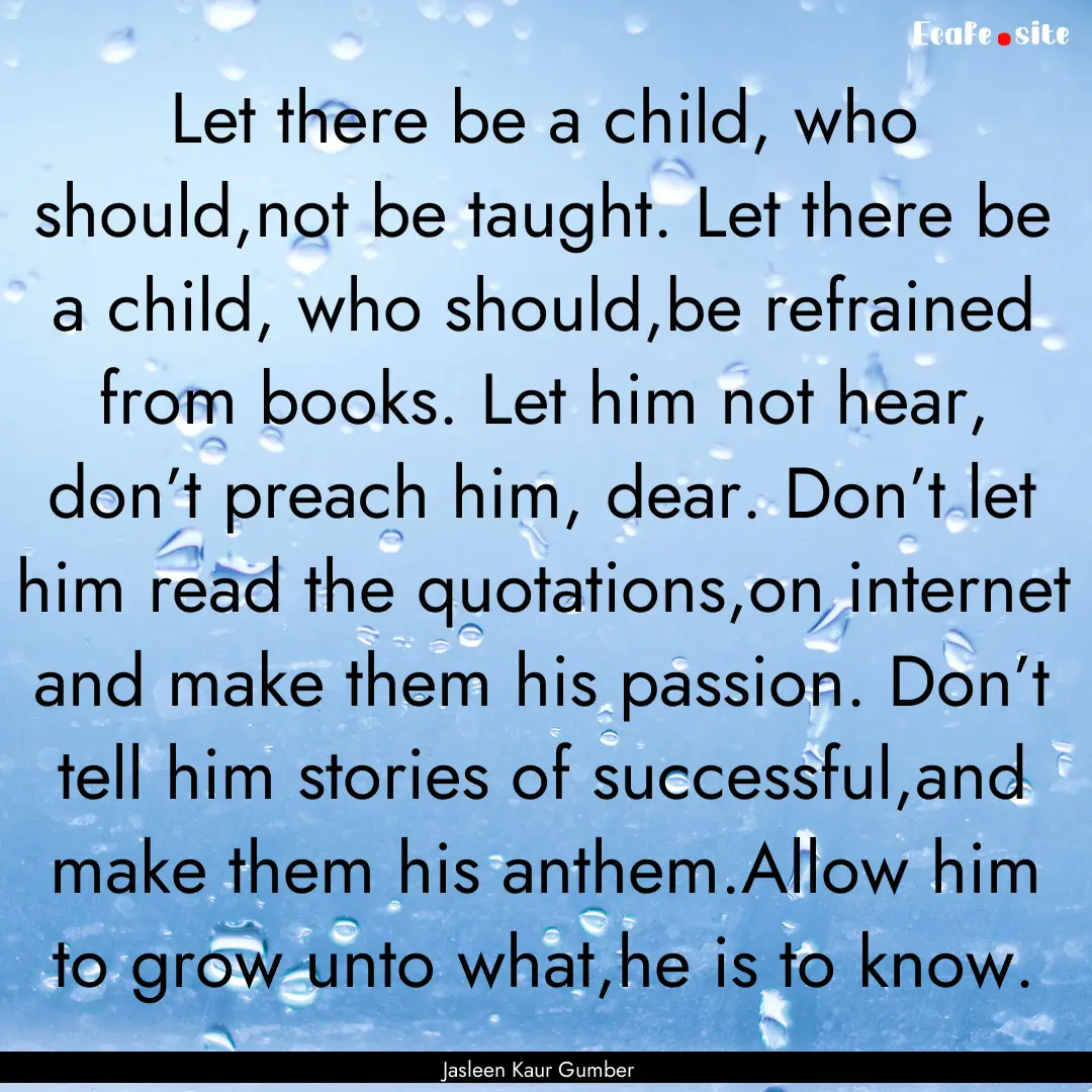 Let there be a child, who should,not be taught..... : Quote by Jasleen Kaur Gumber