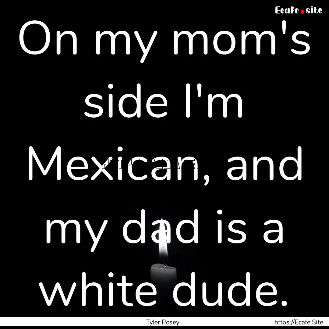 On my mom's side I'm Mexican, and my dad.... : Quote by Tyler Posey