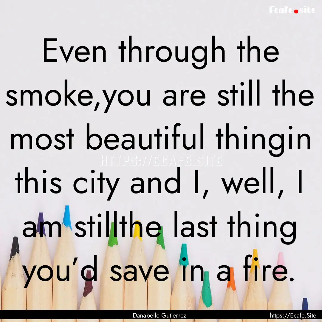 Even through the smoke,you are still the.... : Quote by Danabelle Gutierrez