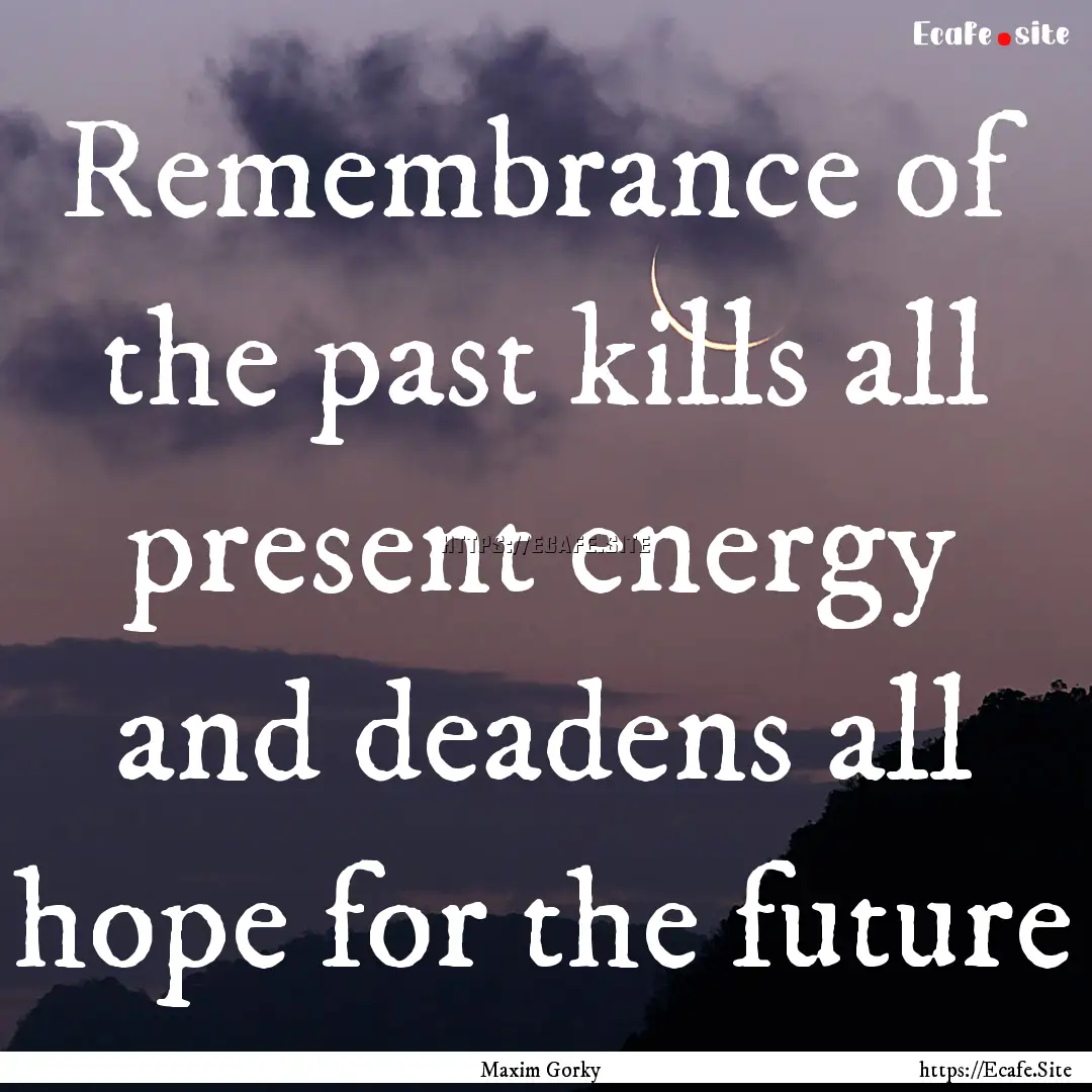 Remembrance of the past kills all present.... : Quote by Maxim Gorky