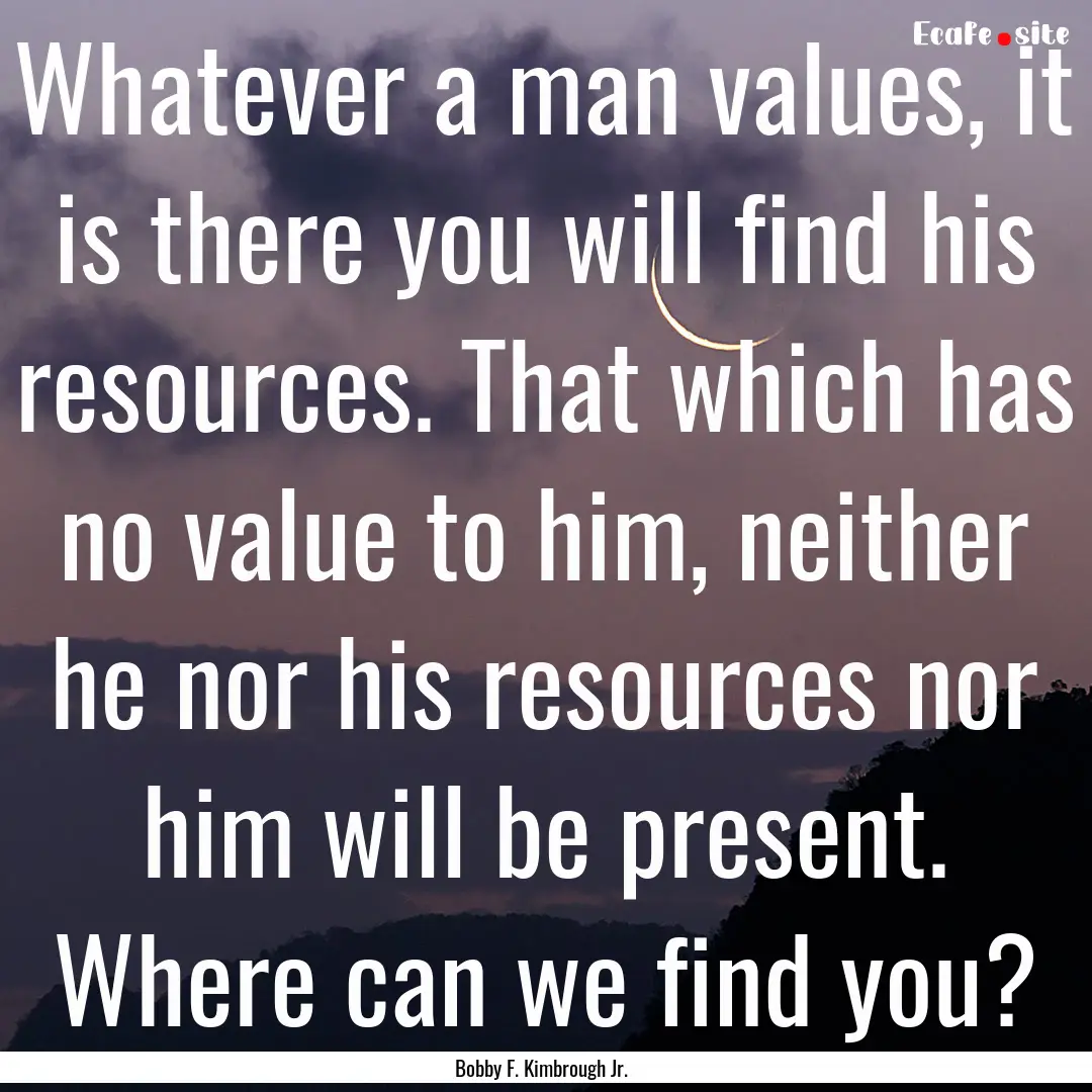 Whatever a man values, it is there you will.... : Quote by Bobby F. Kimbrough Jr.