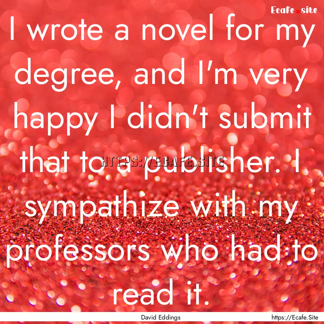 I wrote a novel for my degree, and I'm very.... : Quote by David Eddings