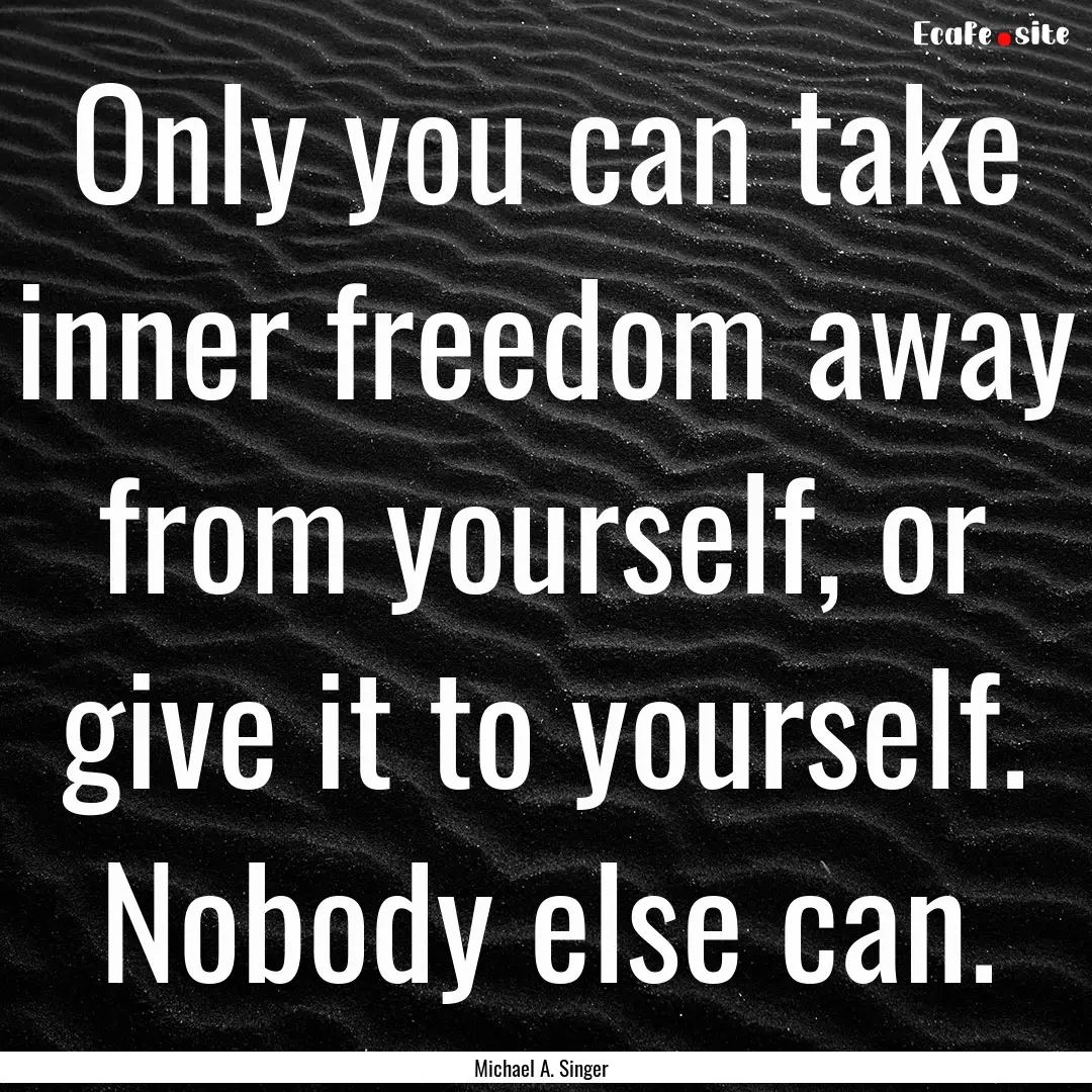 Only you can take inner freedom away from.... : Quote by Michael A. Singer