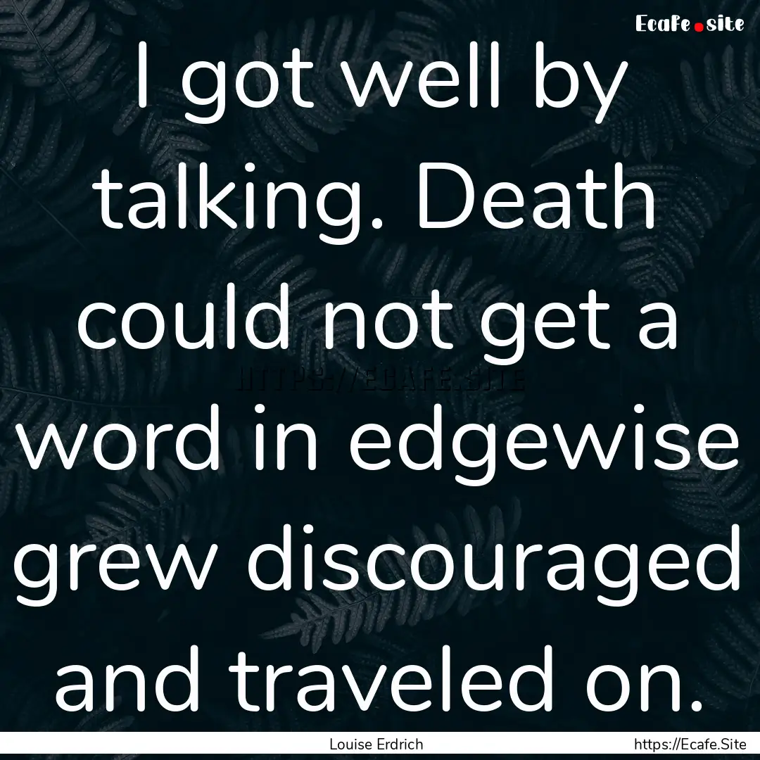 I got well by talking. Death could not get.... : Quote by Louise Erdrich