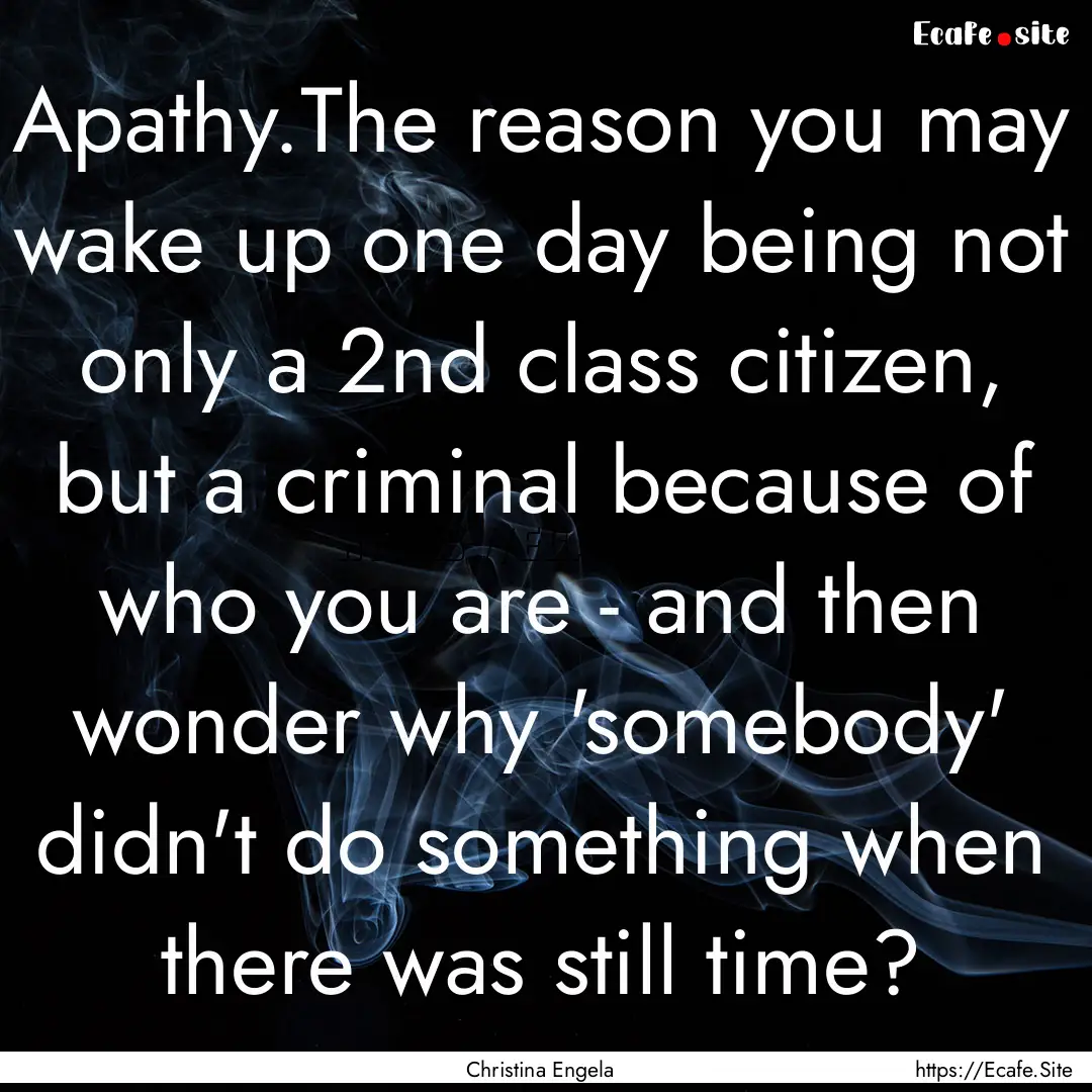 Apathy.The reason you may wake up one day.... : Quote by Christina Engela