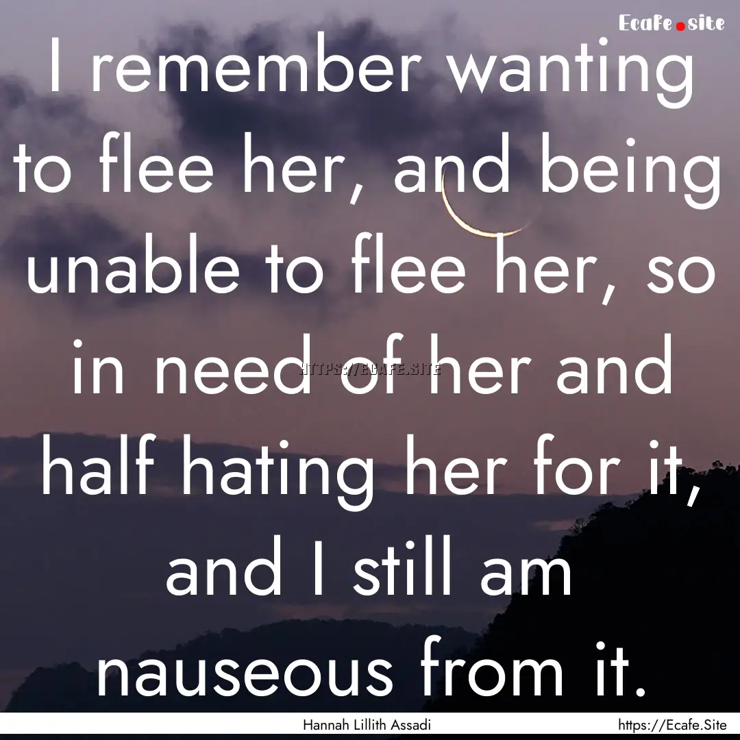 I remember wanting to flee her, and being.... : Quote by Hannah Lillith Assadi