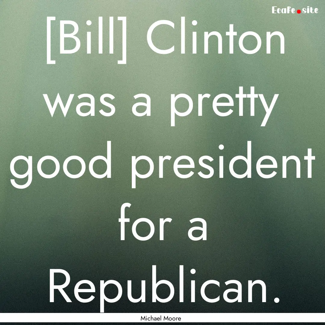 [Bill] Clinton was a pretty good president.... : Quote by Michael Moore