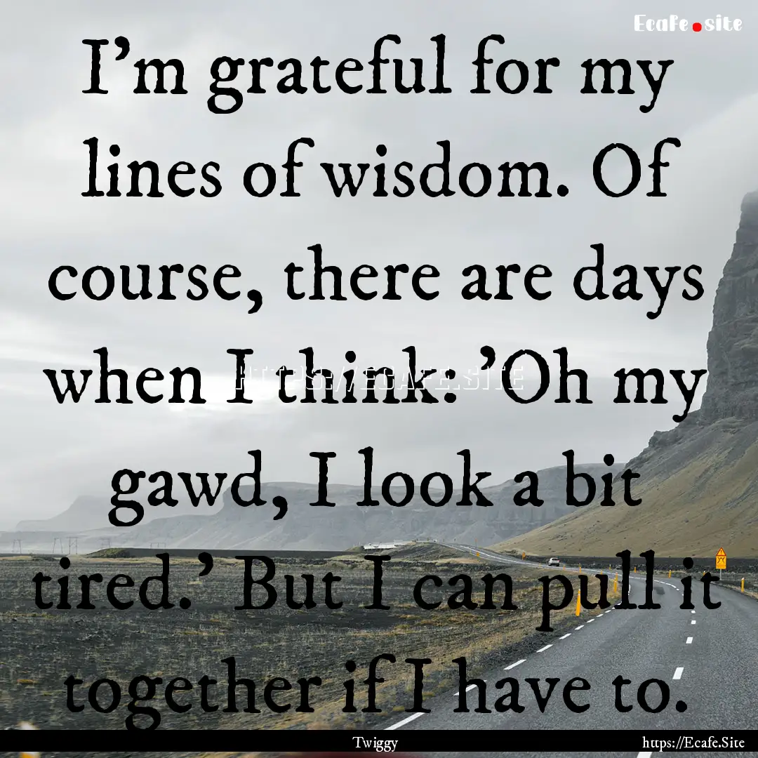 I'm grateful for my lines of wisdom. Of course,.... : Quote by Twiggy