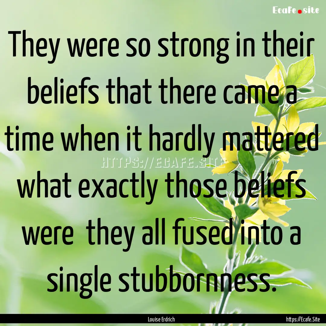 They were so strong in their beliefs that.... : Quote by Louise Erdrich