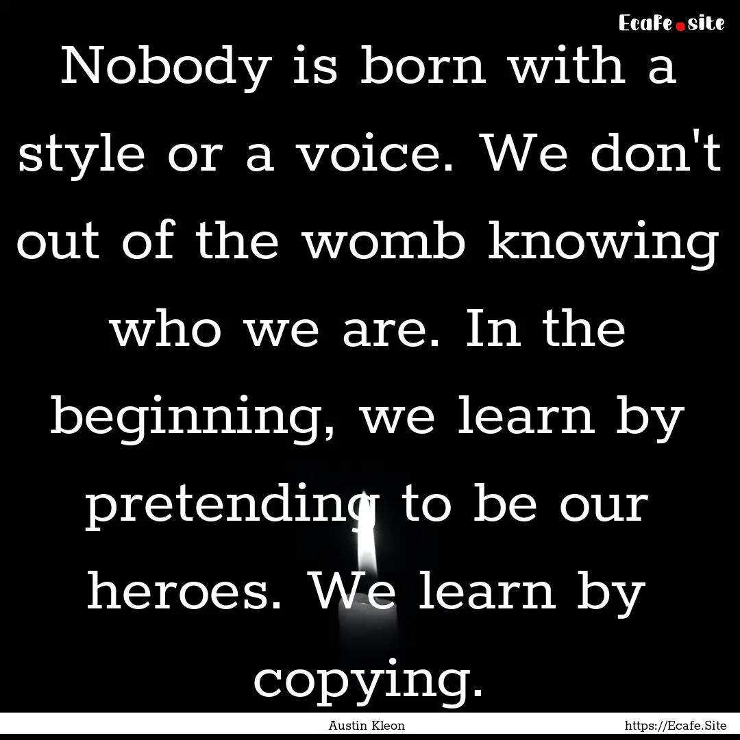 Nobody is born with a style or a voice. We.... : Quote by Austin Kleon