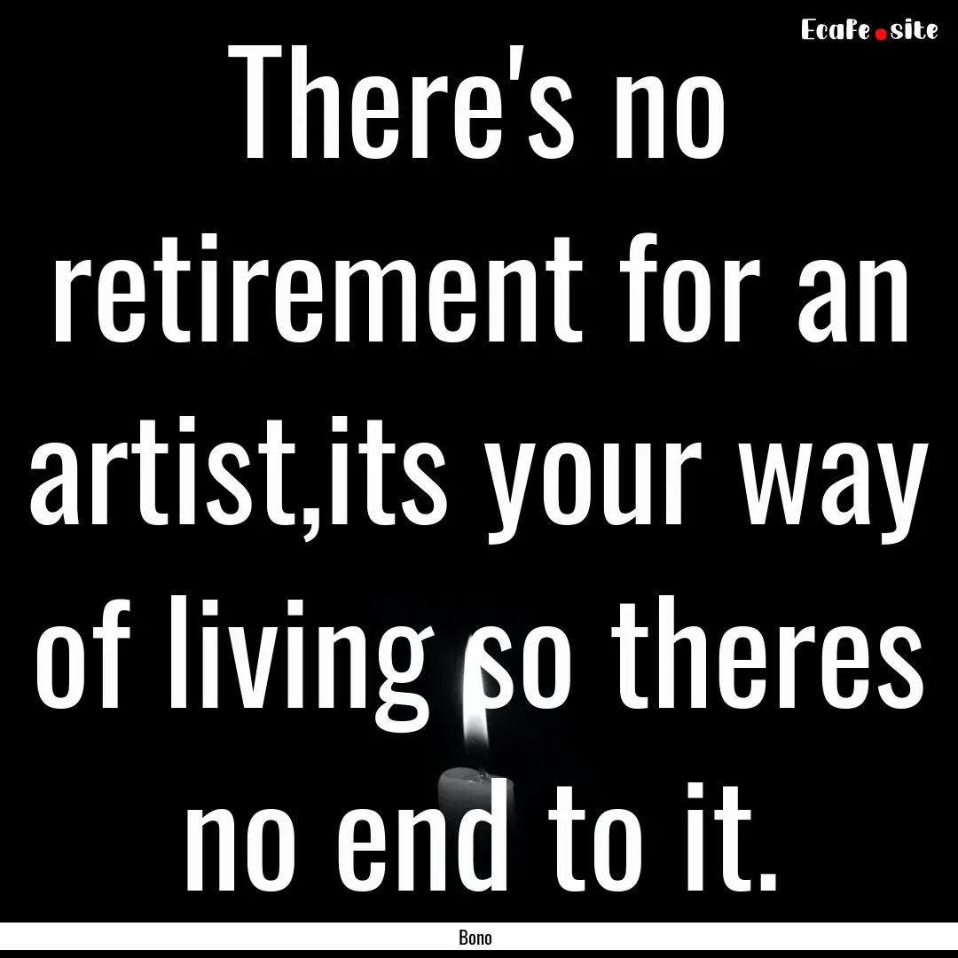 There's no retirement for an artist,its your.... : Quote by Bono