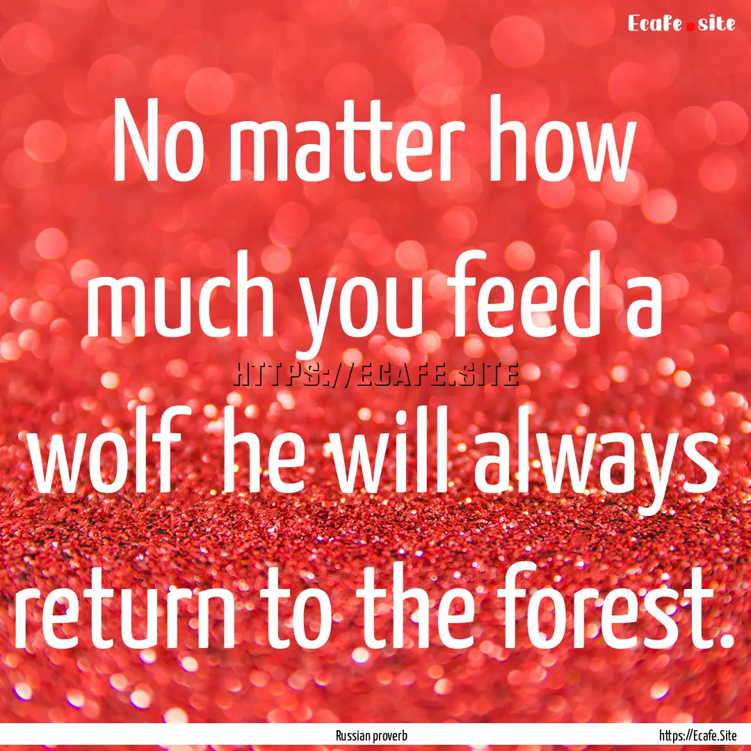 No matter how much you feed a wolf he will.... : Quote by Russian proverb