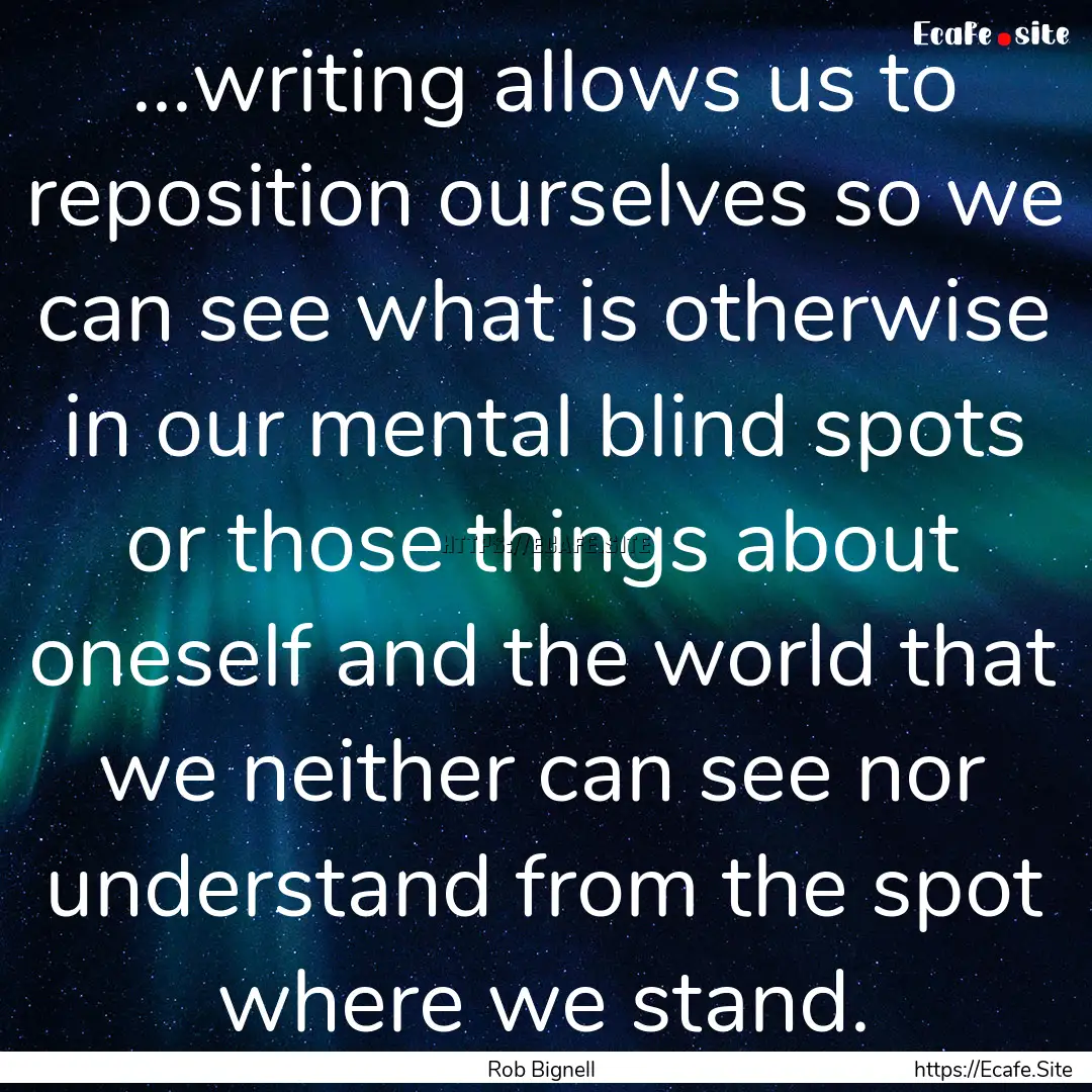 ...writing allows us to reposition ourselves.... : Quote by Rob Bignell