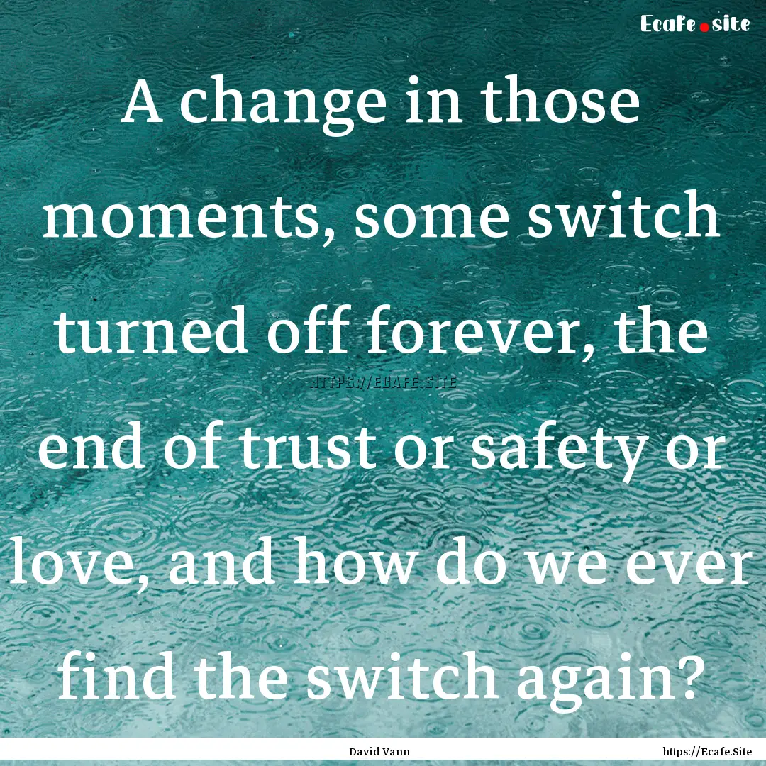 A change in those moments, some switch turned.... : Quote by David Vann