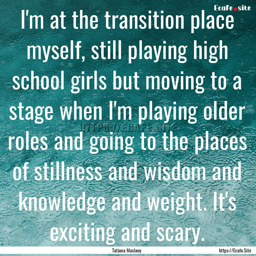 I'm at the transition place myself, still.... : Quote by Tatiana Maslany