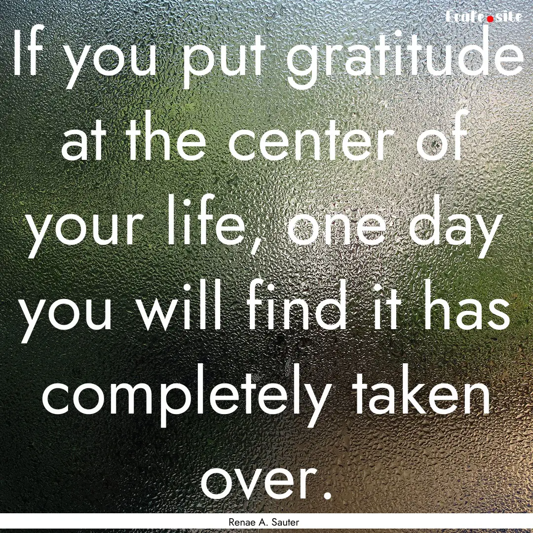 If you put gratitude at the center of your.... : Quote by Renae A. Sauter