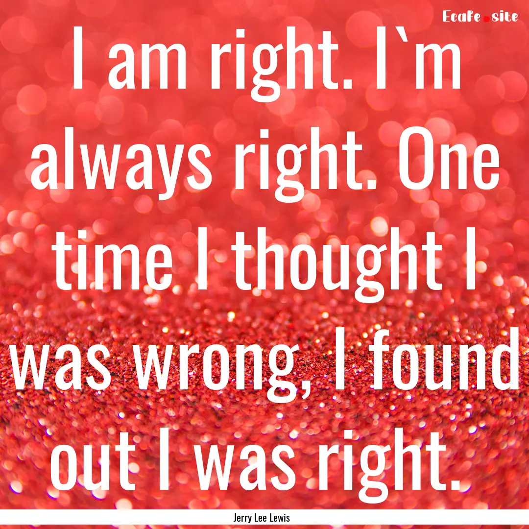 I am right. I`m always right. One time I.... : Quote by Jerry Lee Lewis