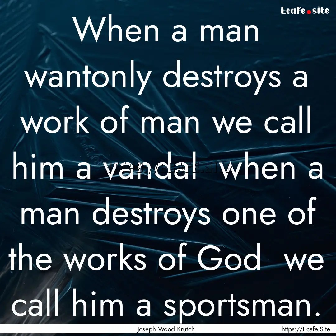 When a man wantonly destroys a work of man.... : Quote by Joseph Wood Krutch