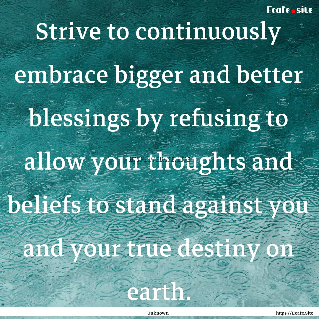 Strive to continuously embrace bigger and.... : Quote by Unknown