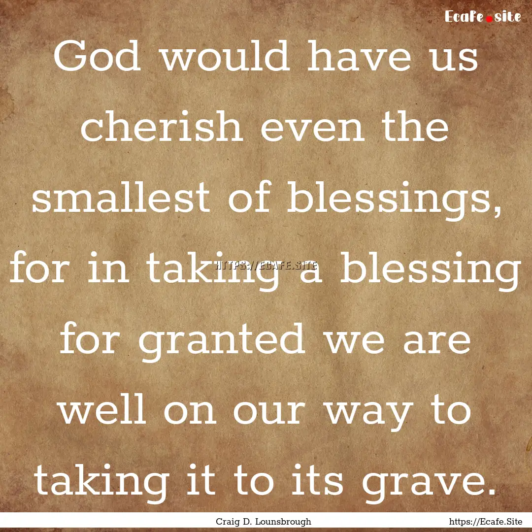 God would have us cherish even the smallest.... : Quote by Craig D. Lounsbrough