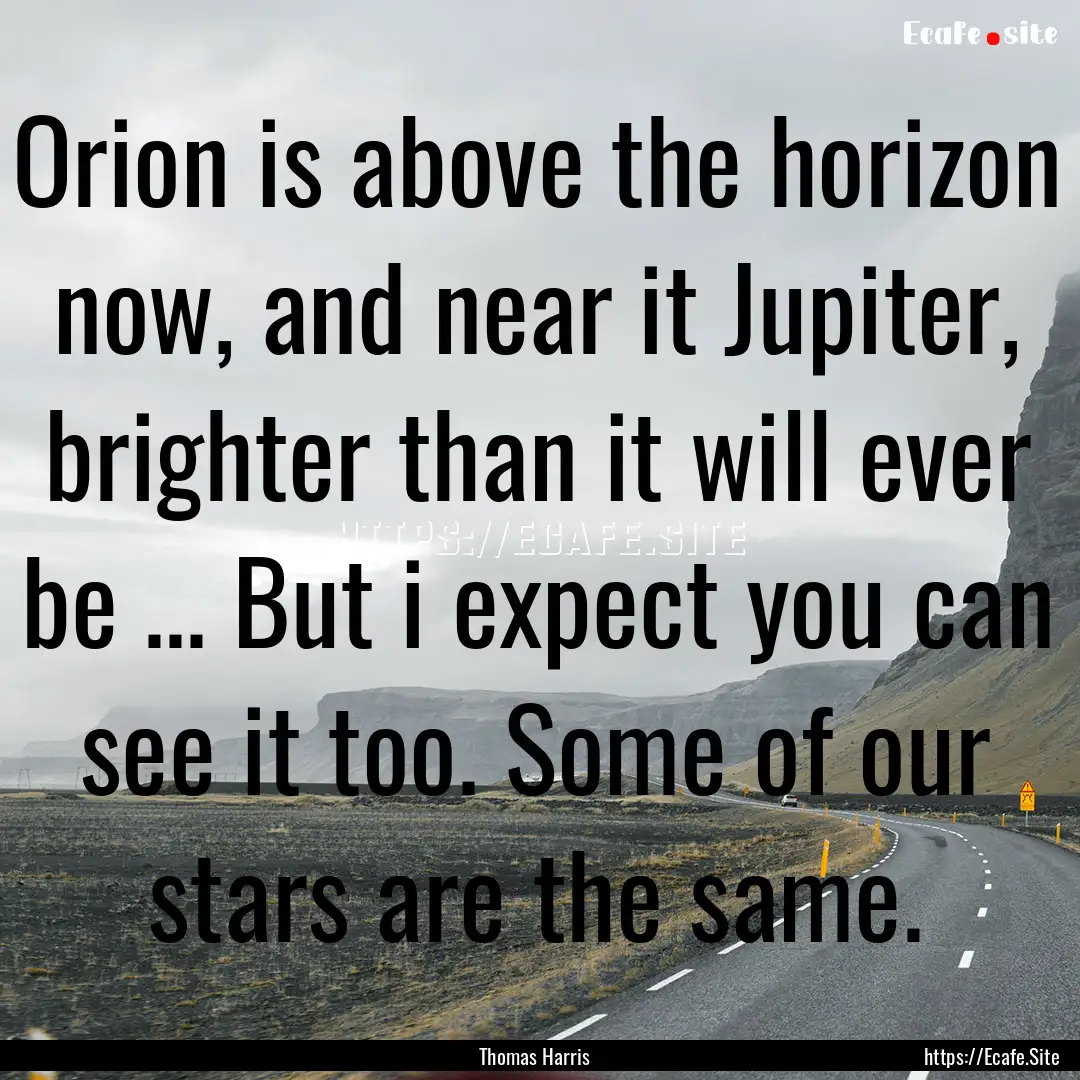 Orion is above the horizon now, and near.... : Quote by Thomas Harris