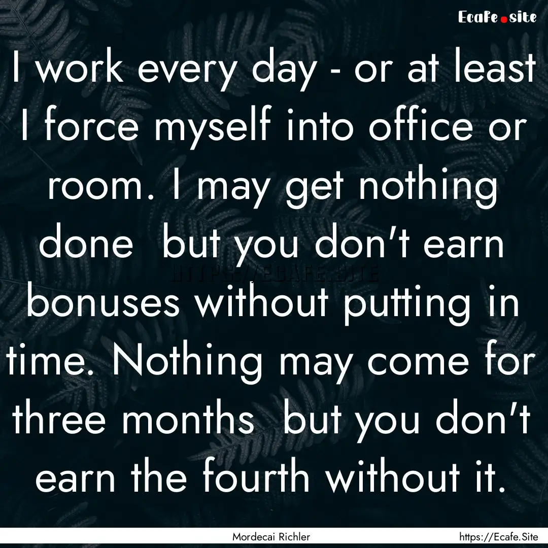 I work every day - or at least I force myself.... : Quote by Mordecai Richler