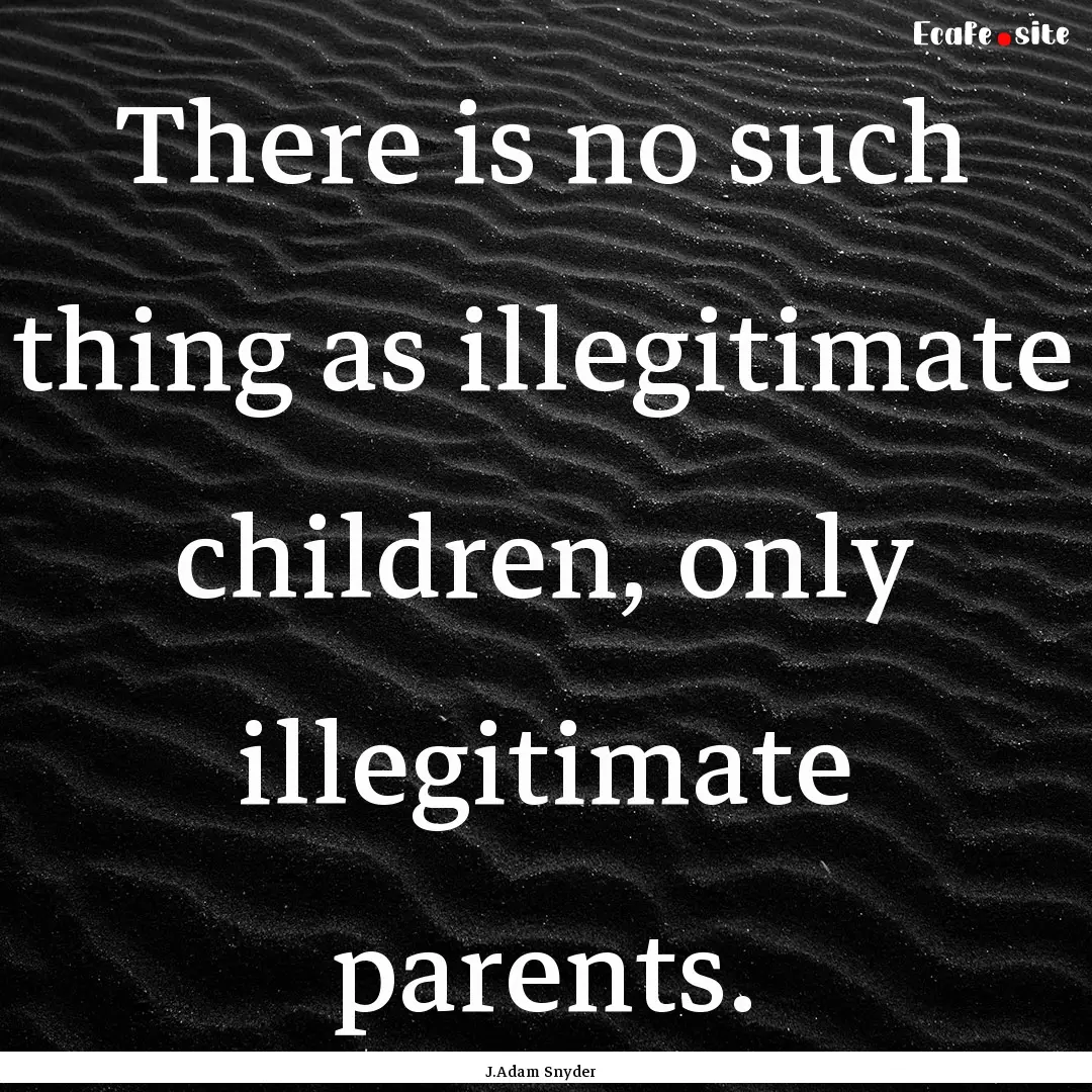 There is no such thing as illegitimate children,.... : Quote by J.Adam Snyder